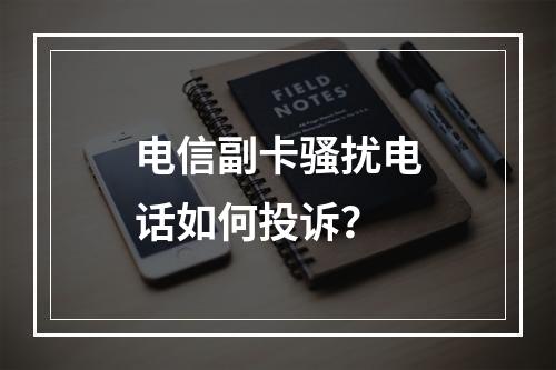 电信副卡骚扰电话如何投诉？