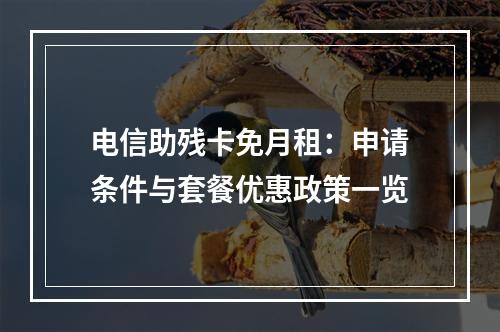 电信助残卡免月租：申请条件与套餐优惠政策一览