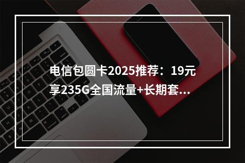 电信包圆卡2025推荐：19元享235G全国流量+长期套餐