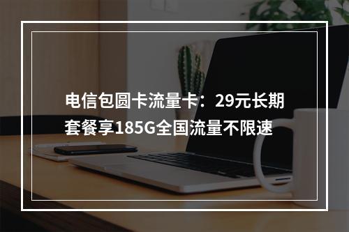 电信包圆卡流量卡：29元长期套餐享185G全国流量不限速
