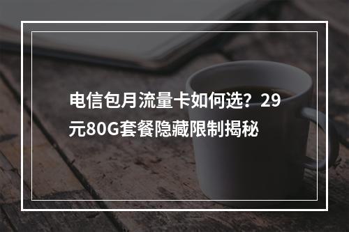 电信包月流量卡如何选？29元80G套餐隐藏限制揭秘