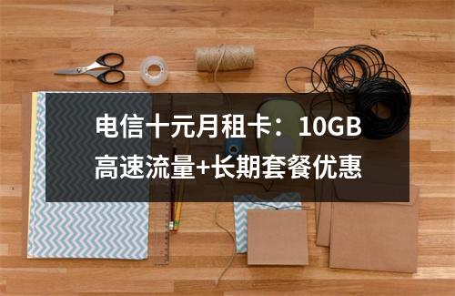 电信十元月租卡：10GB高速流量+长期套餐优惠