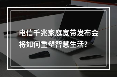 电信千兆家庭宽带发布会将如何重塑智慧生活？