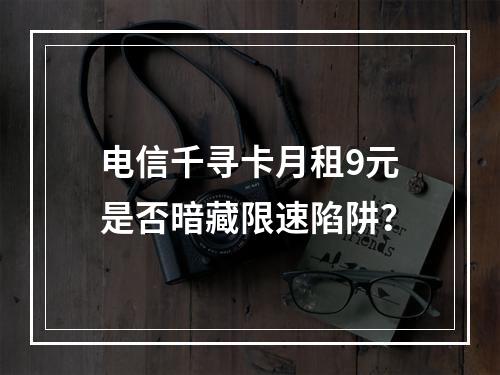 电信千寻卡月租9元是否暗藏限速陷阱？