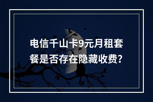 电信千山卡9元月租套餐是否存在隐藏收费？