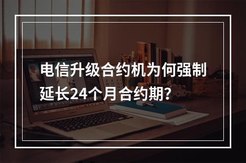 电信升级合约机为何强制延长24个月合约期？
