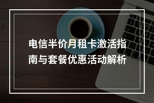 电信半价月租卡激活指南与套餐优惠活动解析