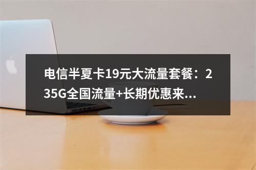 电信半夏卡19元大流量套餐：235G全国流量+长期优惠来袭