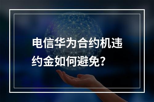 电信华为合约机违约金如何避免？