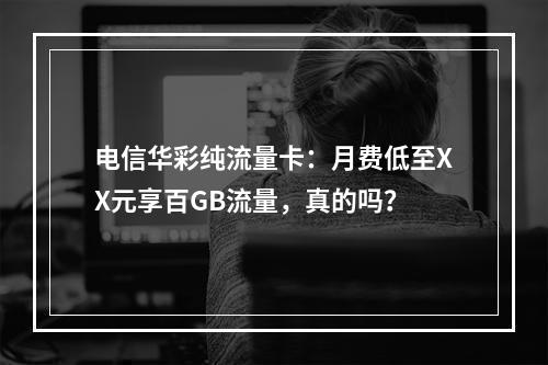 电信华彩纯流量卡：月费低至XX元享百GB流量，真的吗？