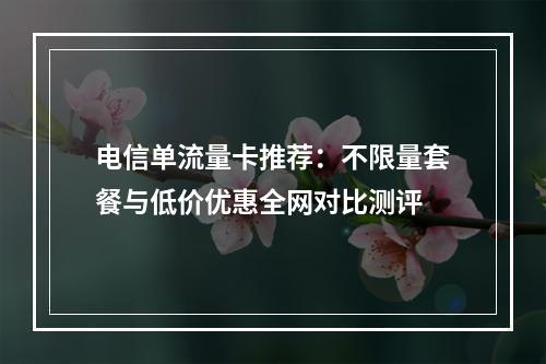 电信单流量卡推荐：不限量套餐与低价优惠全网对比测评