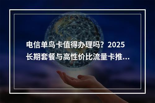 电信单鸟卡值得办理吗？2025长期套餐与高性价比流量卡推荐
