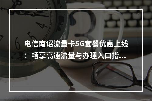 电信南诏流量卡5G套餐优惠上线：畅享高速流量与办理入口指南