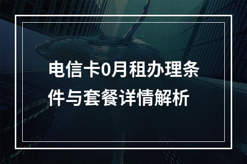 电信卡0月租办理条件与套餐详情解析