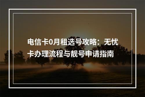 电信卡0月租选号攻略：无忧卡办理流程与靓号申请指南