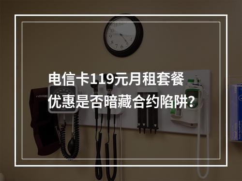 电信卡119元月租套餐优惠是否暗藏合约陷阱？