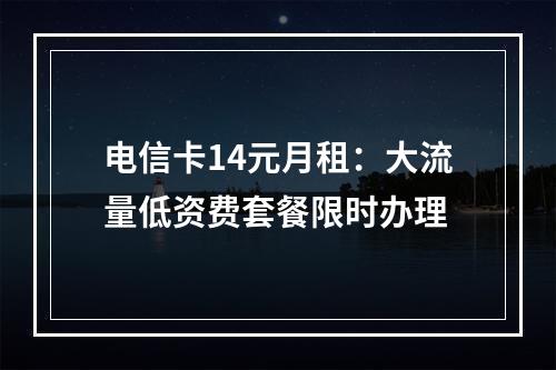 电信卡14元月租：大流量低资费套餐限时办理