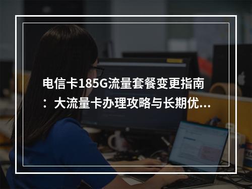 电信卡185G流量套餐变更指南：大流量卡办理攻略与长期优惠解析