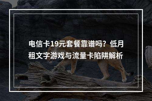 电信卡19元套餐靠谱吗？低月租文字游戏与流量卡陷阱解析