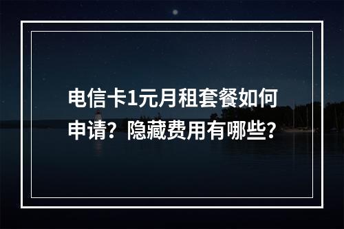 电信卡1元月租套餐如何申请？隐藏费用有哪些？
