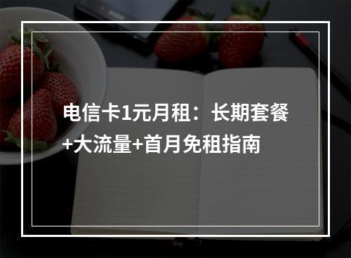 电信卡1元月租：长期套餐+大流量+首月免租指南