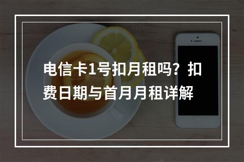 电信卡1号扣月租吗？扣费日期与首月月租详解