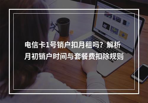 电信卡1号销户扣月租吗？解析月初销户时间与套餐费扣除规则