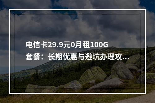 电信卡29.9元0月租100G套餐：长期优惠与避坑办理攻略