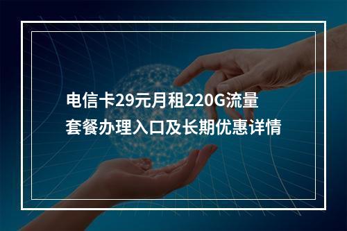 电信卡29元月租220G流量套餐办理入口及长期优惠详情