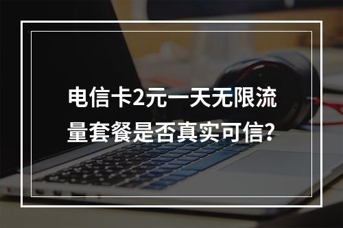 电信卡2元一天无限流量套餐是否真实可信？