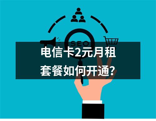 电信卡2元月租套餐如何开通？