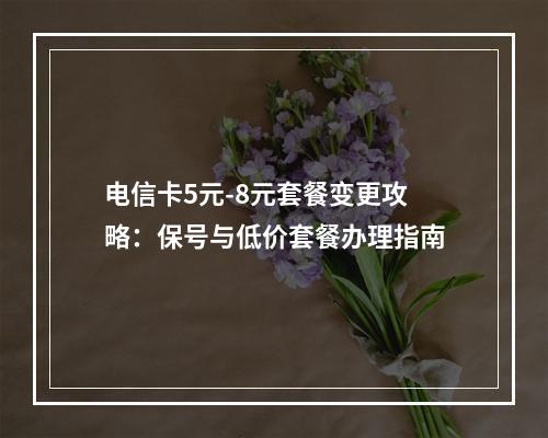 电信卡5元-8元套餐变更攻略：保号与低价套餐办理指南