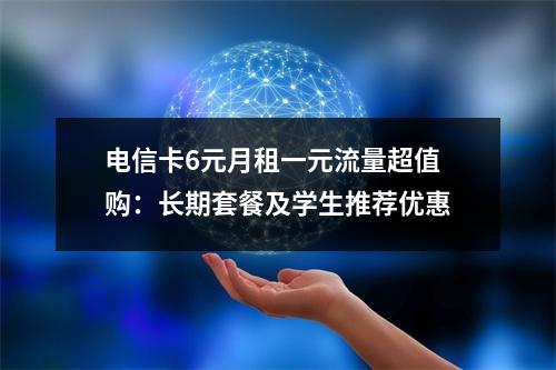 电信卡6元月租一元流量超值购：长期套餐及学生推荐优惠