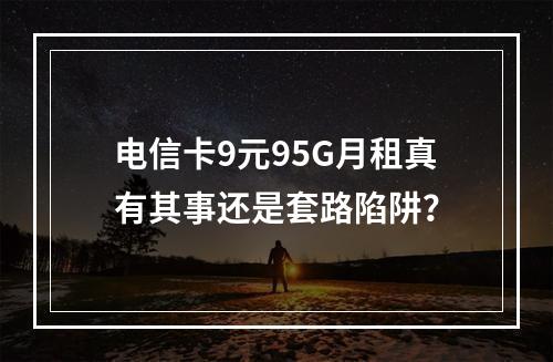 电信卡9元95G月租真有其事还是套路陷阱？