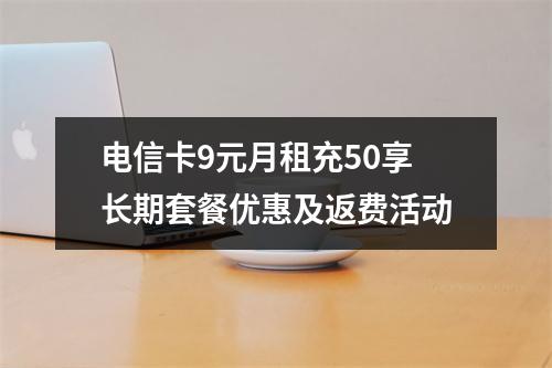 电信卡9元月租充50享长期套餐优惠及返费活动