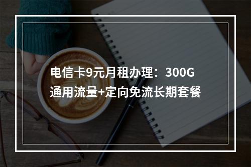 电信卡9元月租办理：300G通用流量+定向免流长期套餐