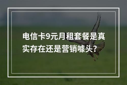 电信卡9元月租套餐是真实存在还是营销噱头？