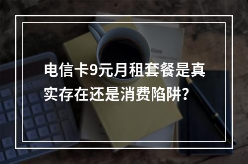 电信卡9元月租套餐是真实存在还是消费陷阱？