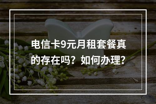 电信卡9元月租套餐真的存在吗？如何办理？