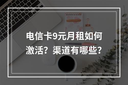 电信卡9元月租如何激活？渠道有哪些？