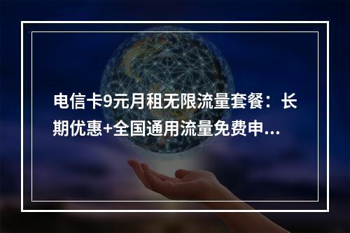 电信卡9元月租无限流量套餐：长期优惠+全国通用流量免费申请