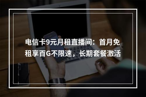 电信卡9元月租直播间：首月免租享百G不限速，长期套餐激活