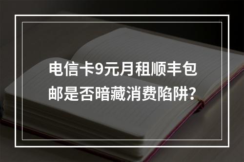 电信卡9元月租顺丰包邮是否暗藏消费陷阱？