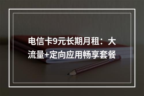 电信卡9元长期月租：大流量+定向应用畅享套餐