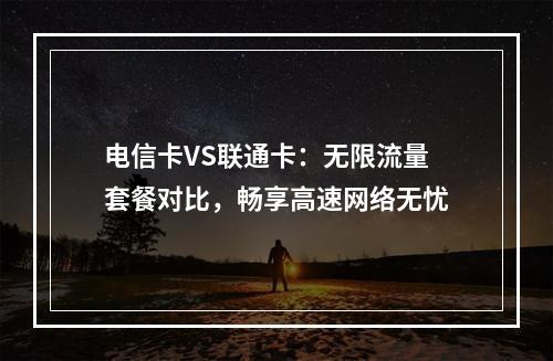 电信卡VS联通卡：无限流量套餐对比，畅享高速网络无忧