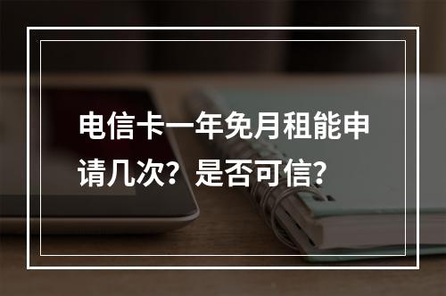 电信卡一年免月租能申请几次？是否可信？
