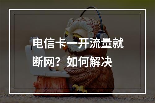 电信卡一开流量就断网？如何解决