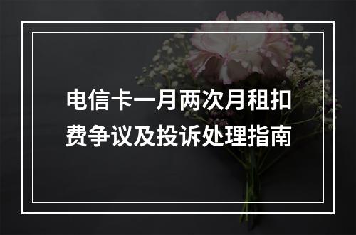 电信卡一月两次月租扣费争议及投诉处理指南