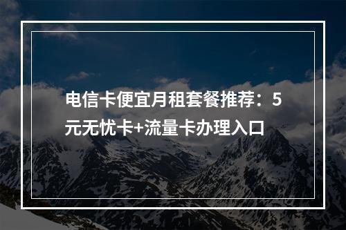 电信卡便宜月租套餐推荐：5元无忧卡+流量卡办理入口