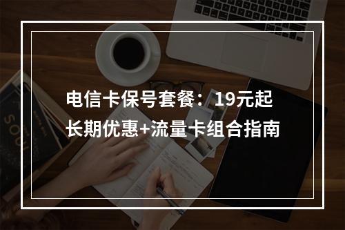 电信卡保号套餐：19元起长期优惠+流量卡组合指南